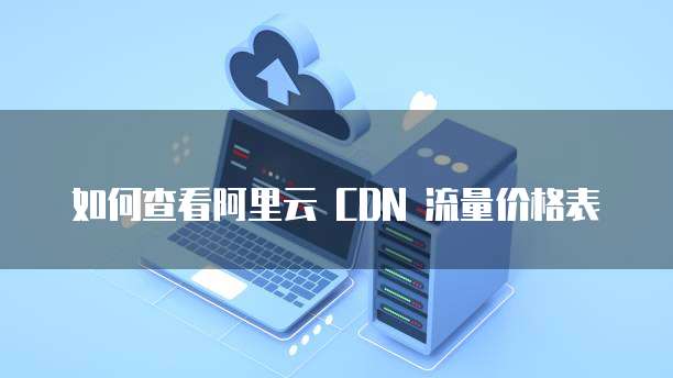 如何查看阿里云 CDN 流量价格表