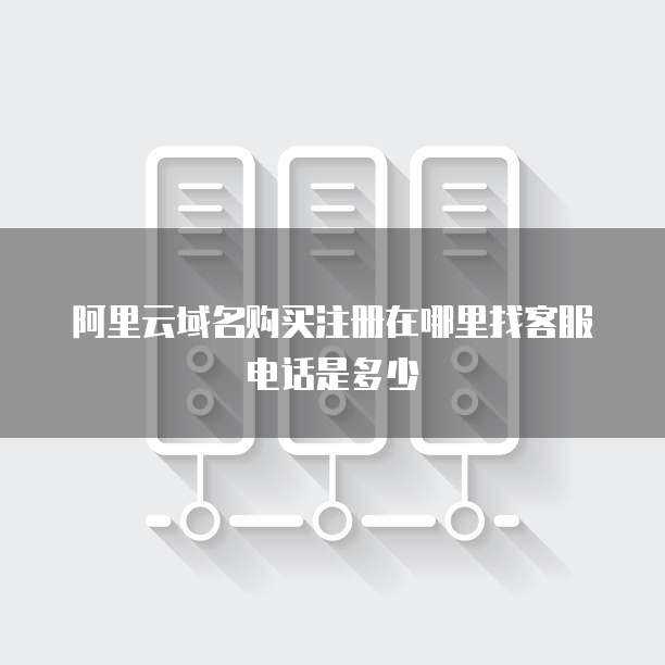 阿里云域名购买注册在哪里找客服电话是多少