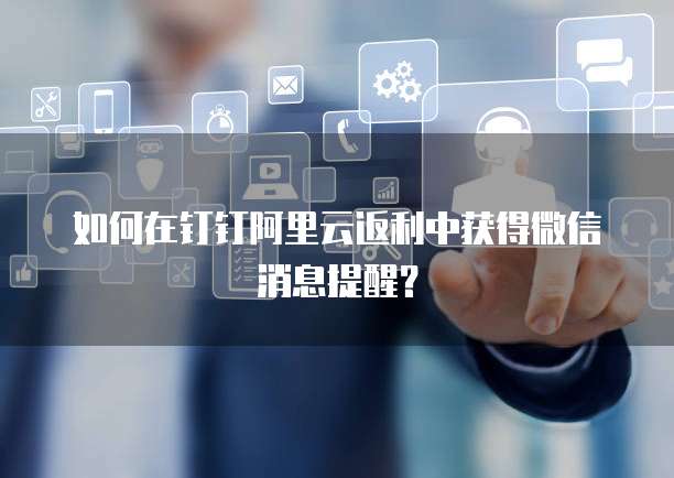 如何在钉钉阿里云返利中获得微信消息提醒?