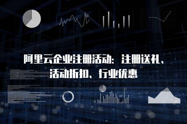 阿里云企业注册活动:注册送礼、活动折扣、行业优惠