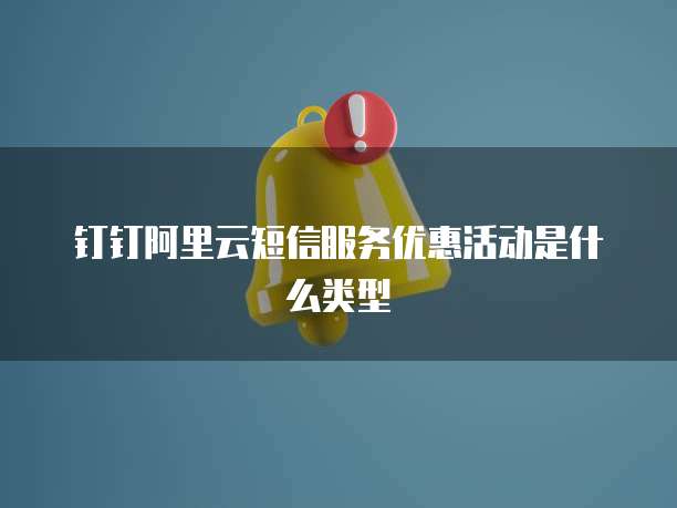 钉钉阿里云短信服务优惠活动是什么类型
