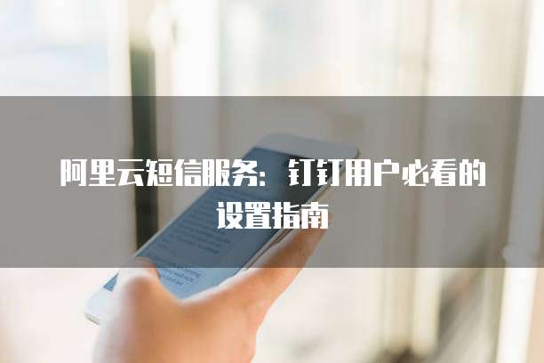 阿里云短信服务:钉钉用户必看的设置指南