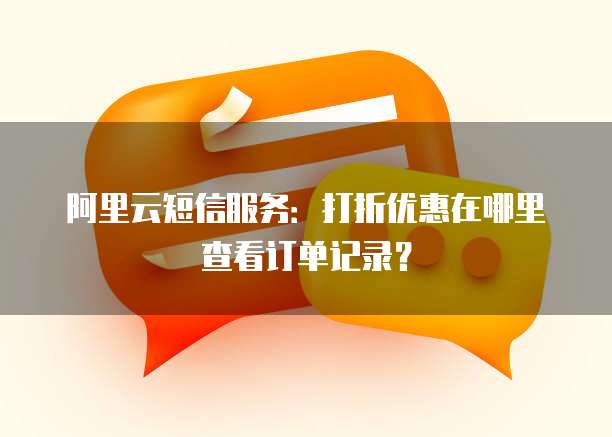 阿里云短信服务:打折优惠在哪里查看订单记录?