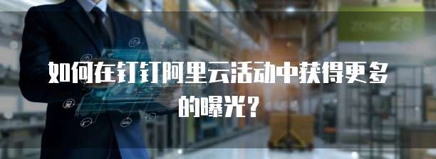 如何在钉钉阿里云活动中获得更多的曝光?
