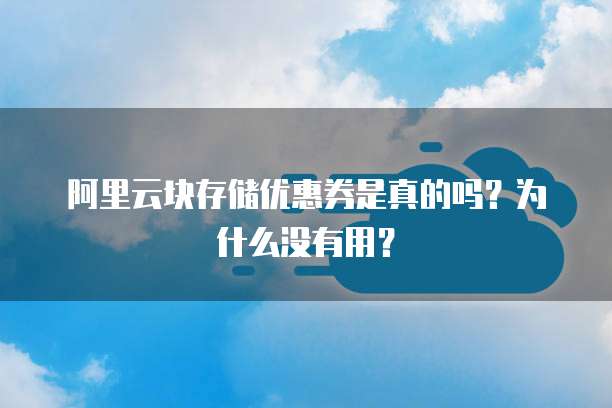 阿里云块存储优惠券是真的吗?为什么没有用?