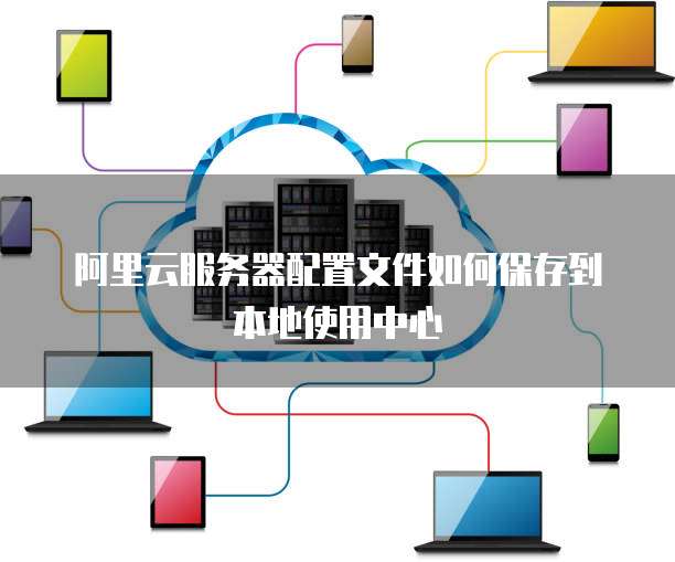 阿里云服务器配置文件如何保存到本地使用中心
