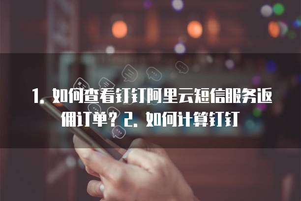 1. 如何查看钉钉阿里云短信服务返佣订单?2. 如何计算钉钉