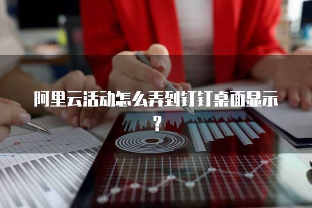 阿里云活动怎么弄到钉钉桌面显示?
