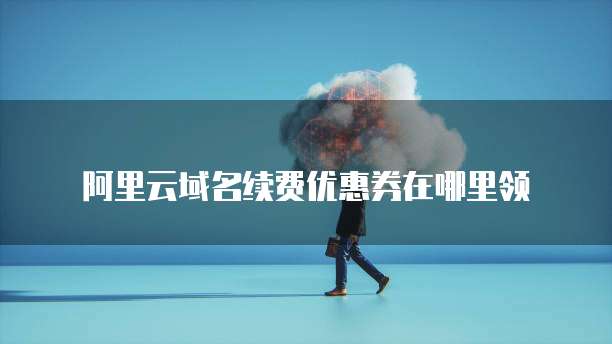 阿里云域名续费优惠券在哪里领