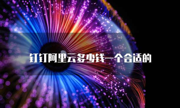 钉钉阿里云多少钱一个合适的