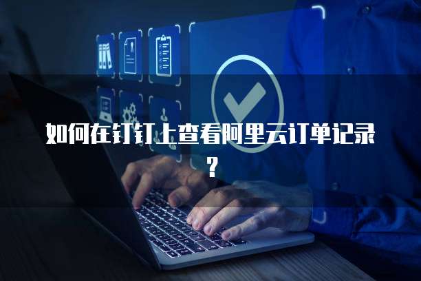 如何在钉钉上查看阿里云订单记录?