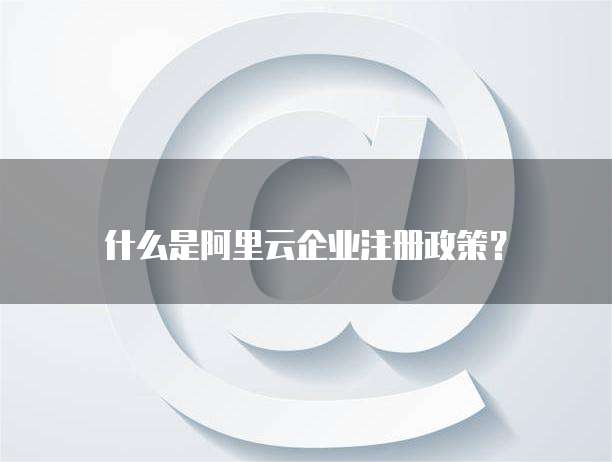 什么是阿里云企业注册政策?