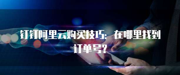 钉钉阿里云购买技巧:在哪里找到订单号?