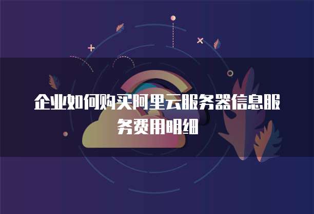 企业如何购买阿里云服务器信息服务费用明细