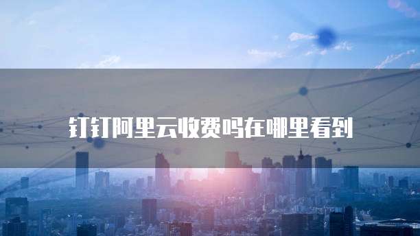 钉钉阿里云收费吗在哪里看到