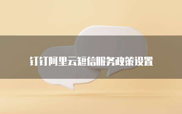 钉钉阿里云短信服务政策设置