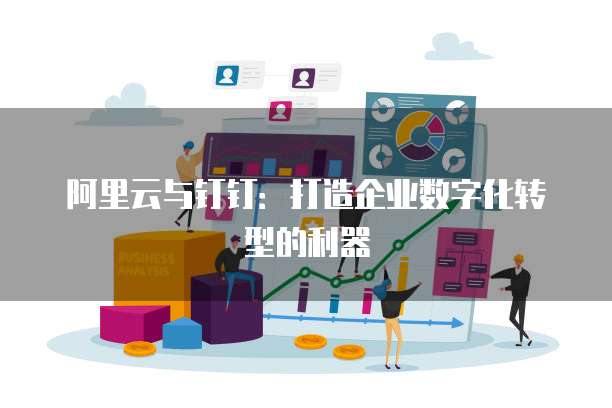 阿里云与钉钉:打造企业数字化转型的利器