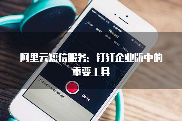 阿里云短信服务:钉钉企业版中的重要工具