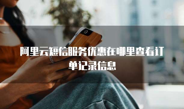 阿里云短信服务优惠在哪里查看订单记录信息