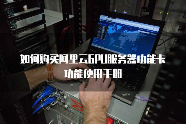 如何购买阿里云GPU服务器功能卡功能使用手册