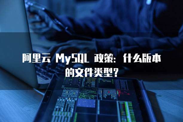 阿里云 MySQL 政策:什么版本的文件类型?