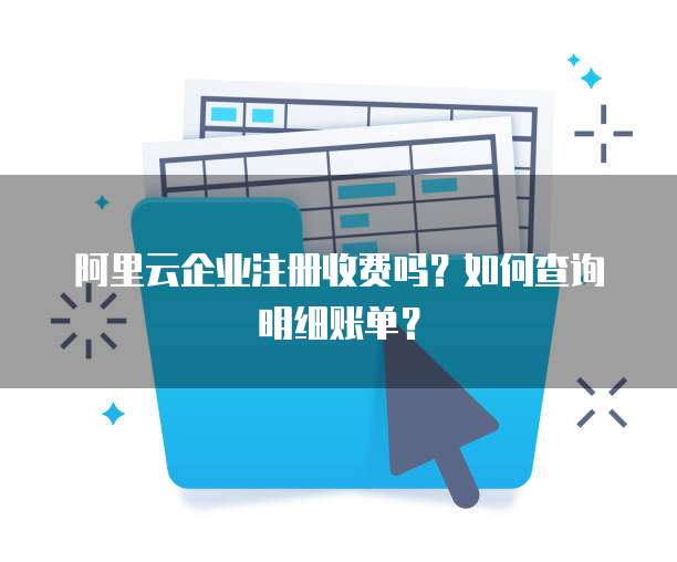 阿里云企业注册收费吗?如何查询明细账单?