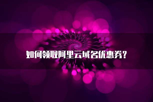 如何领取阿里云域名优惠券?