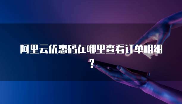 阿里云优惠码在哪里查看订单明细?