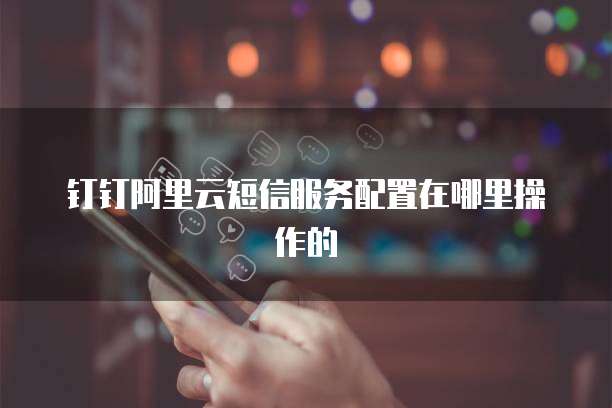 钉钉阿里云短信服务配置在哪里操作的