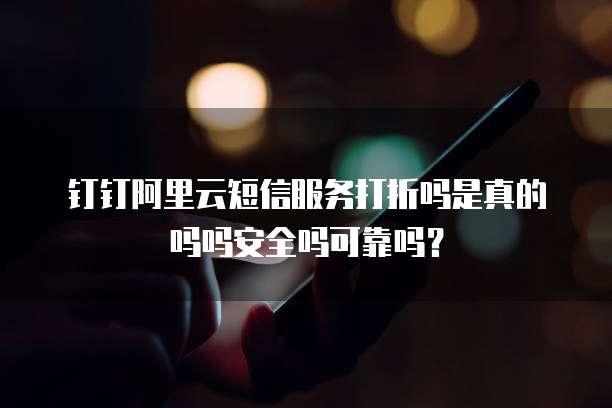 钉钉阿里云短信服务打折吗是真的吗吗安全吗可靠吗?