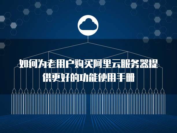 如何为老用户购买阿里云服务器提供更好的功能使用手册