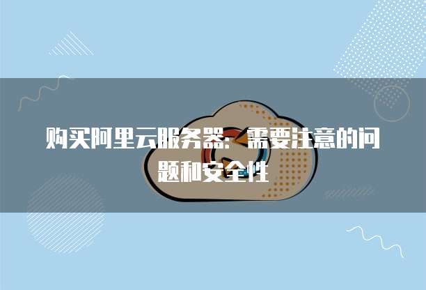 购买阿里云服务器:需要注意的问题和安全性