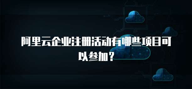 阿里云企业注册活动有哪些项目可以参加?
