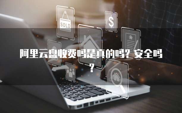 阿里云盘收费吗是真的吗?安全吗?