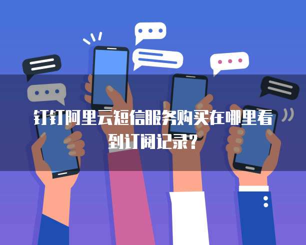 钉钉阿里云短信服务购买在哪里看到订阅记录?
