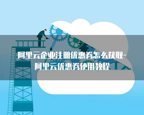 阿里云企业注册优惠券怎么获取-阿里云优惠券使用教程