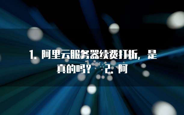 1. 阿里云服务器续费打折,是真的吗? 2. 阿