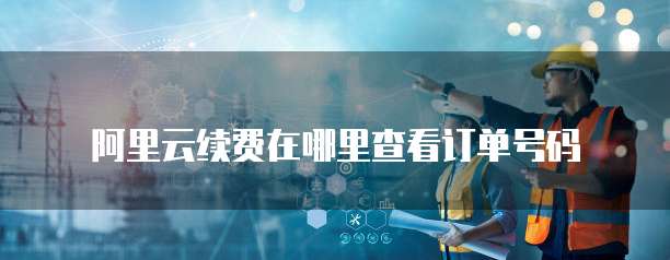 阿里云续费在哪里查看订单号码