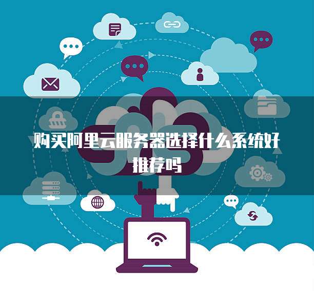 购买阿里云服务器选择什么系统好推荐吗