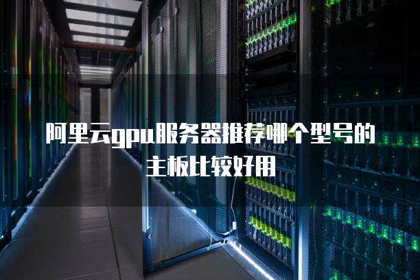阿里云gpu服务器推荐哪个型号的主板比较好用