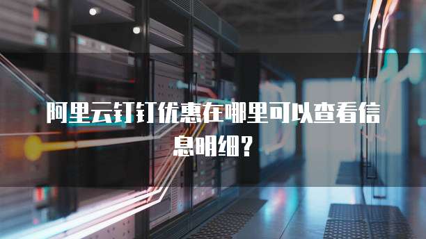 阿里云钉钉优惠在哪里可以查看信息明细?