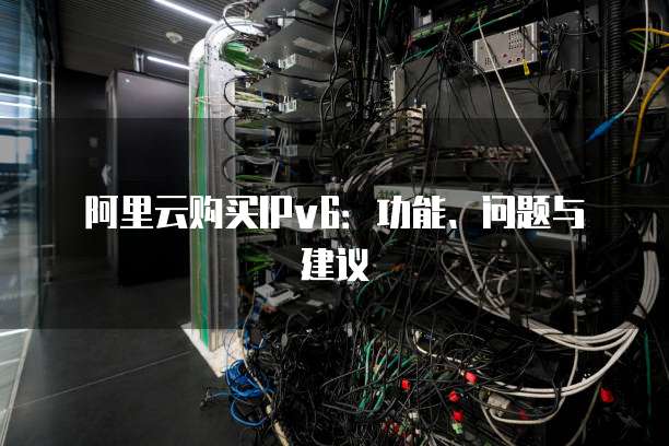 阿里云购买IPv6:功能、问题与建议