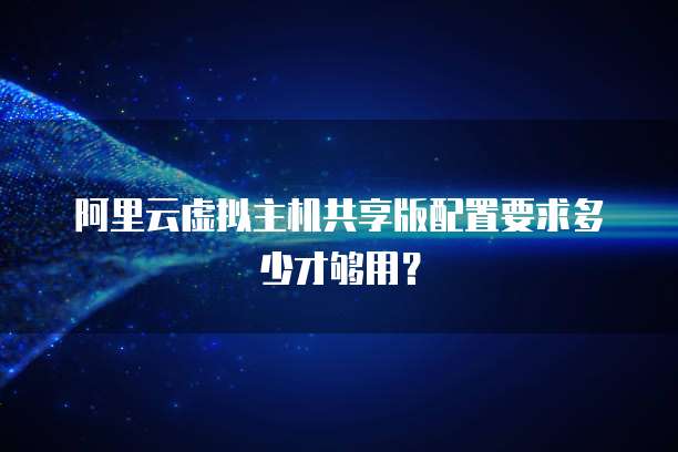 阿里云虚拟主机共享版配置要求多少才够用?