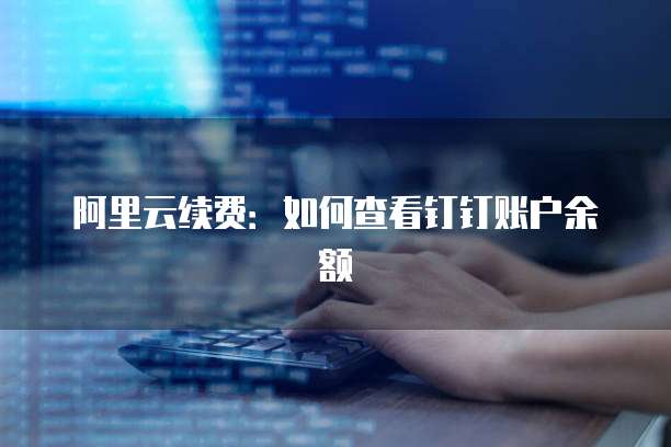 阿里云续费:如何查看钉钉账户余额