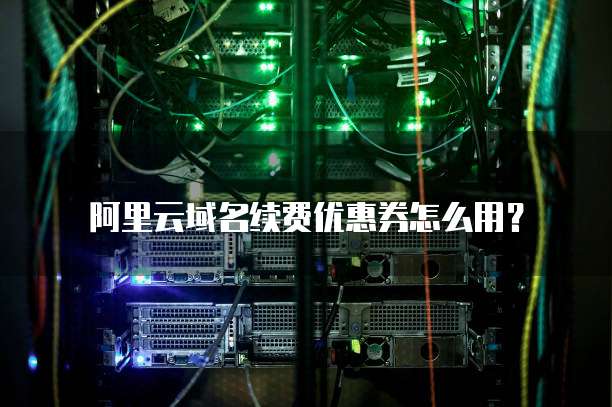阿里云域名续费优惠券怎么用?