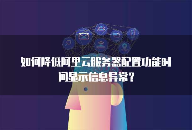 如何降低阿里云服务器配置功能时间显示信息异常？