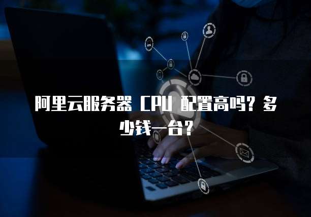 阿里云服务器 CPU 配置高吗?多少钱一台?