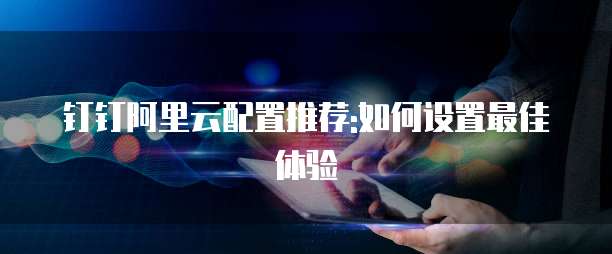 钉钉阿里云配置推荐:如何设置最佳体验