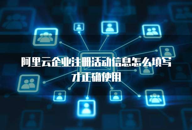 阿里云企业注册活动信息怎么填写才正确使用