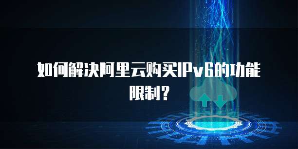 如何解决阿里云购买IPv6的功能限制?